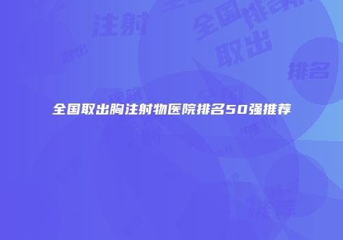 全国取出胸注射物医院排名50强推荐