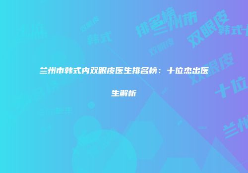 兰州市韩式内双眼皮医生排名榜：十位杰出医生解析
