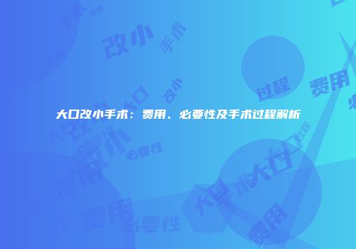 大口改小手术：费用、必要性及手术过程解析