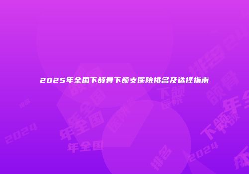 2025年全国下颌骨下颌支医院排名及选择指南