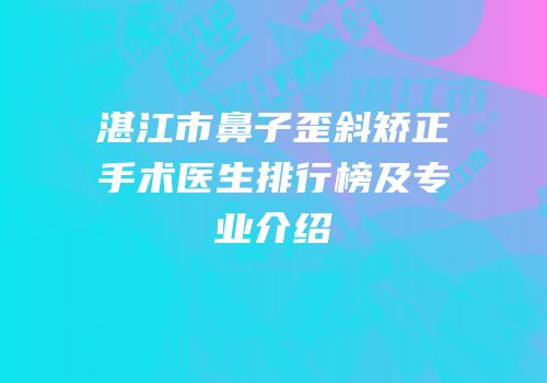湛江市鼻子歪斜矫正手术医生排行榜及专业介绍