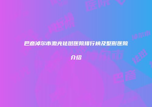 巴彦淖尔市激光祛斑医院排行榜及整形医院介绍