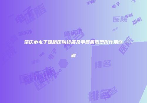 肇庆市电子吸脂医院排名及手臂吸脂塑形作用详解
