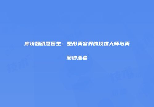 廊坊魏明慧医生：整形美容界的技术大师与美丽创造者