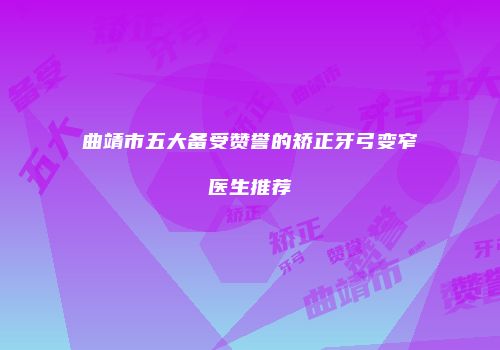 曲靖市五大备受赞誉的矫正牙弓变窄医生推荐