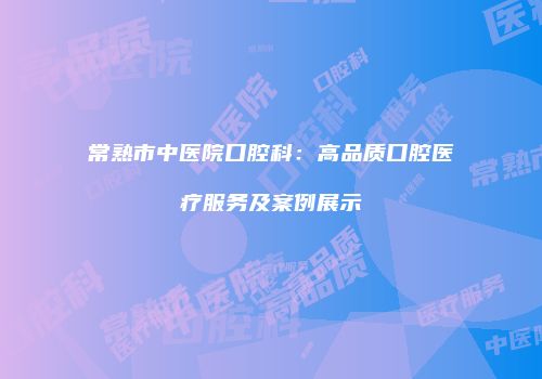 常熟市中医院口腔科：高品质口腔医疗服务及案例展示
