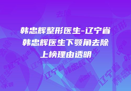 韩忠辉整形医生-辽宁省韩忠辉医生下颚角去除上榜理由透明