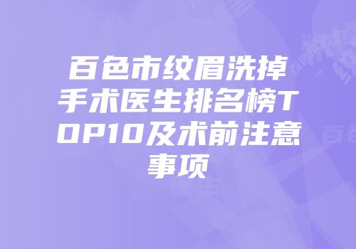 百色市纹眉洗掉手术医生排名榜TOP10及术前注意事项