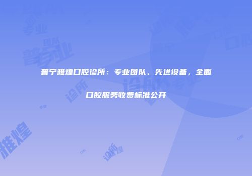 普宁雅煌口腔诊所：专业团队、先进设备，全面口腔服务收费标准公开