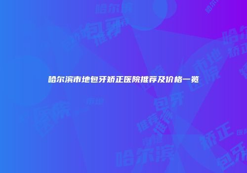 哈尔滨市地包牙矫正医院推荐及价格一览
