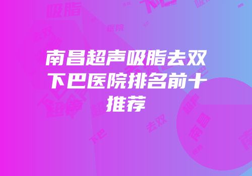 南昌超声吸脂去双下巴医院排名前十推荐