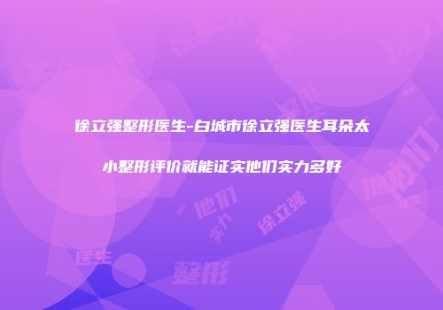 徐立强整形医生-白城市徐立强医生耳朵太小整形评价就能证实他们实力多好