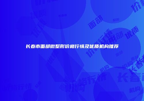 长春市面部微整形价格行情及优质机构推荐