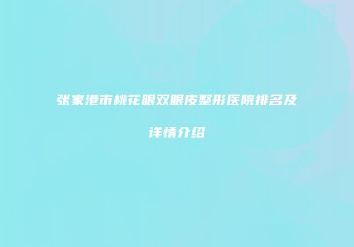张家港市桃花眼双眼皮整形医院排名及详情介绍