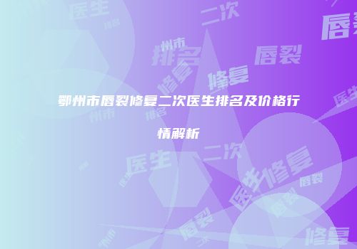 鄂州市唇裂修复二次医生排名及价格行情解析