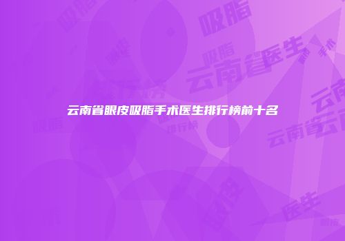 云南省眼皮吸脂手术医生排行榜前十名