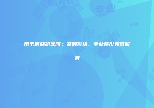 南京市蓝旗医院：亲民价格，专业整形美容服务
