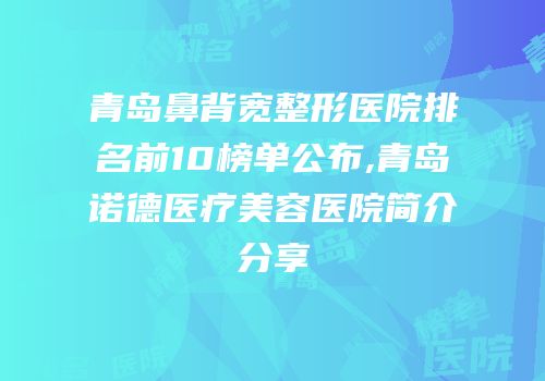 青岛鼻背宽整形医院排名前10榜单公布,青岛诺德医疗美容医院简介分享