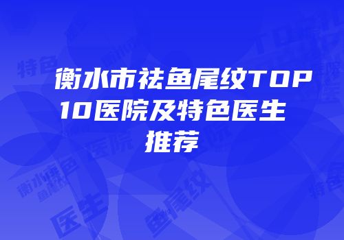 衡水市祛鱼尾纹TOP10医院及特色医生推荐