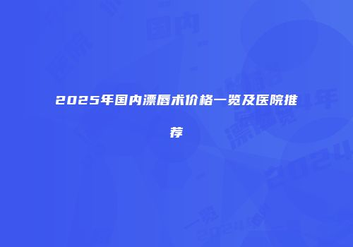2025年国内漂唇术价格一览及医院推荐