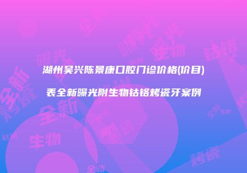 湖州吴兴陈景康口腔门诊价格(价目)表全新曝光附生物钴铬烤瓷牙案例