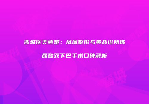 晋城医美翘楚：凤凰整形与黄战诊所玻尿酸双下巴手术口碑解析