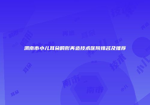 渭南市小儿耳朵畸形再造技术医院排名及推荐