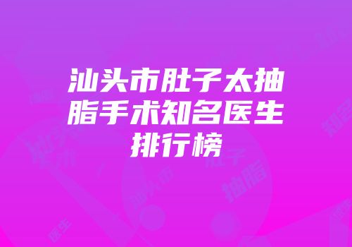 汕头市肚子太抽脂手术知名医生排行榜