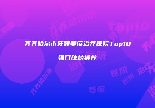 齐齐哈尔市牙龈萎缩治疗医院Top10强口碑榜推荐