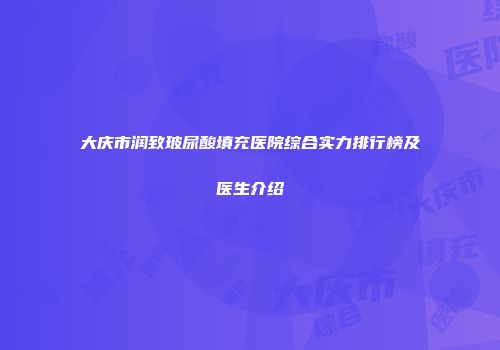 大庆市润致玻尿酸填充医院综合实力排行榜及医生介绍