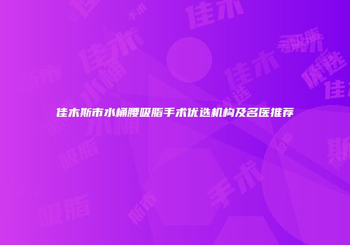 佳木斯市水桶腰吸脂手术优选机构及名医推荐