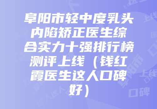 阜阳市轻中度乳头内陷矫正医生综合实力十强排行榜测评上线（钱红霞医生这人口碑好）