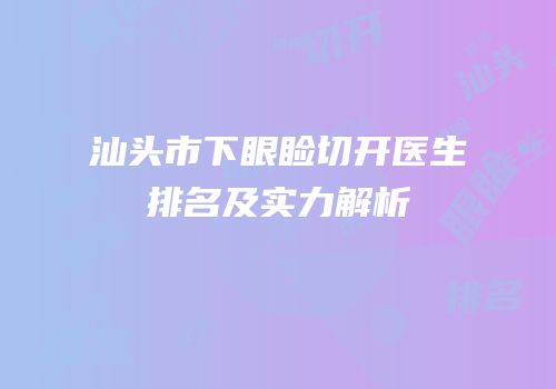汕头市下眼睑切开医生排名及实力解析