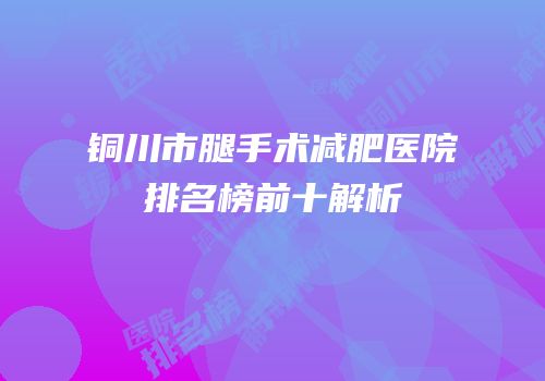 铜川市腿手术减肥医院排名榜前十解析