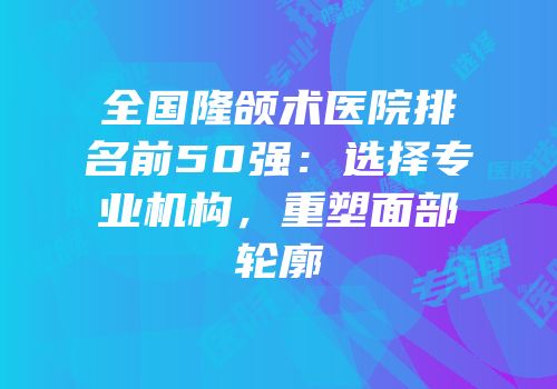 全国隆颌术医院排名前50强：选择专业机构，重塑面部轮廓