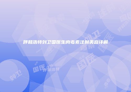 呼和浩特刘卫国医生肉毒素注射美容详解