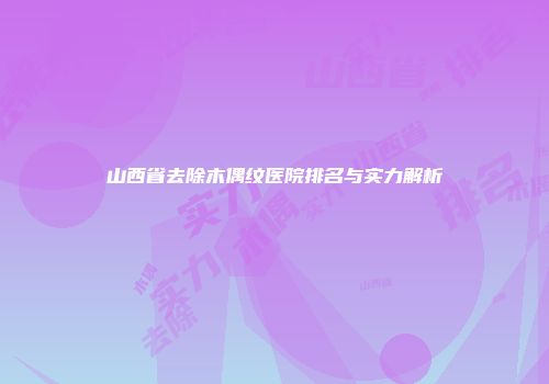山西省去除木偶纹医院排名与实力解析