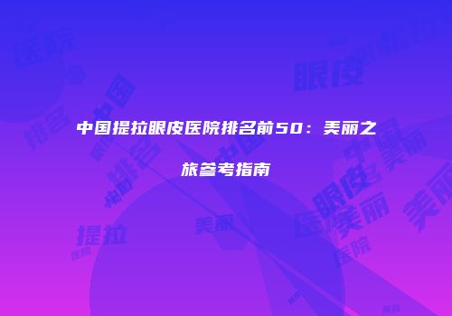 中国提拉眼皮医院排名前50：美丽之旅参考指南