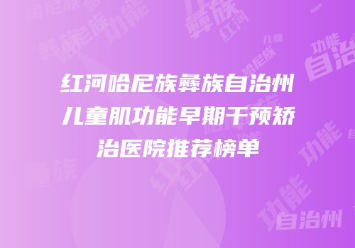 红河哈尼族彝族自治州儿童肌功能早期干预矫治医院推荐榜单