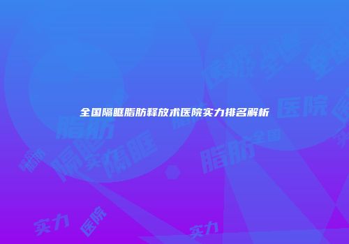全国隔眶脂肪释放术医院实力排名解析