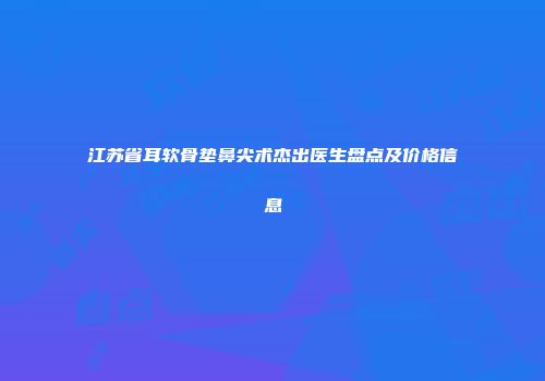 江苏省耳软骨垫鼻尖术杰出医生盘点及价格信息