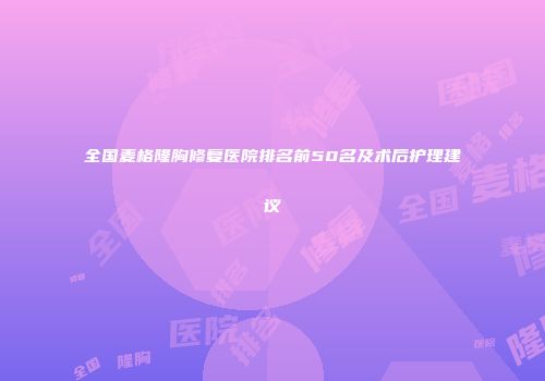 全国麦格隆胸修复医院排名前50名及术后护理建议