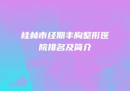 桂林市经期丰胸整形医院排名及简介