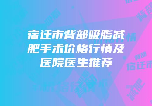 宿迁市背部吸脂减肥手术价格行情及医院医生推荐