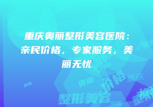重庆奥丽整形美容医院：亲民价格，专家服务，美丽无忧