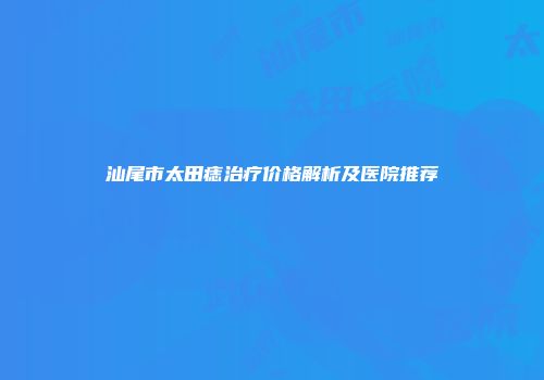汕尾市太田痣治疗价格解析及医院推荐