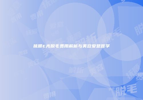抚顺E光脱毛费用解析与美容爱意哲学