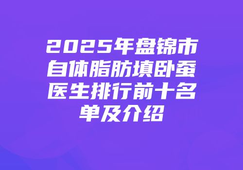 2025年盘锦市自体脂肪填卧蚕医生排行前十名单及介绍