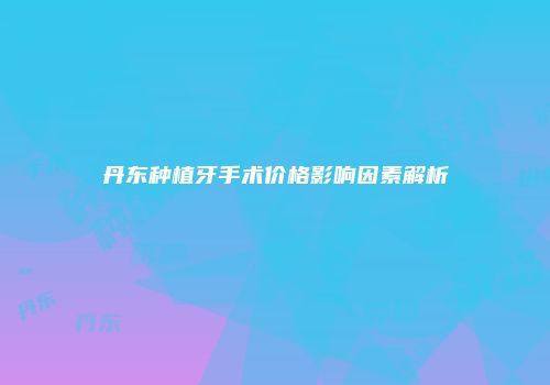 丹东种植牙手术价格影响因素解析