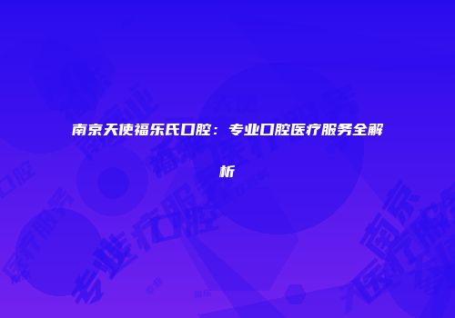南京天使福乐氏口腔：专业口腔医疗服务全解析